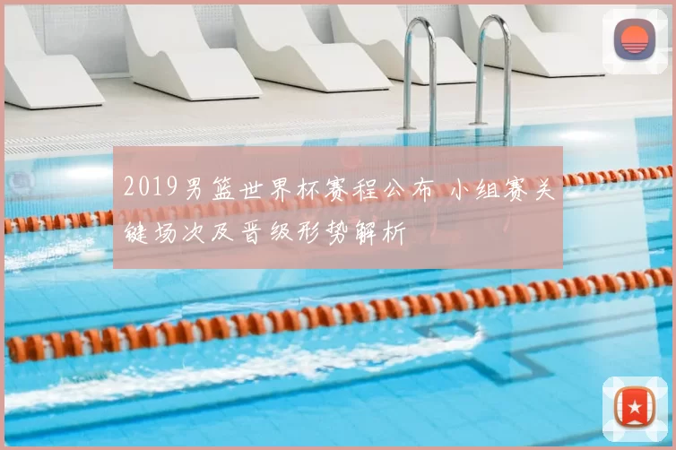 2019男篮世界杯赛程公布 小组赛关键场次及晋级形势解析