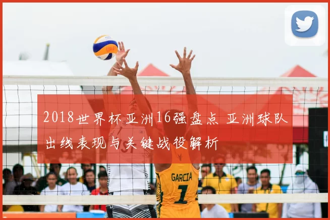 2018世界杯亚洲16强盘点 亚洲球队出线表现与关键战役解析