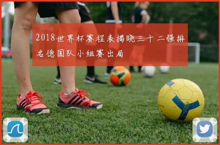 2018世界杯赛程表揭晓三十二强排名德国队小组赛出局