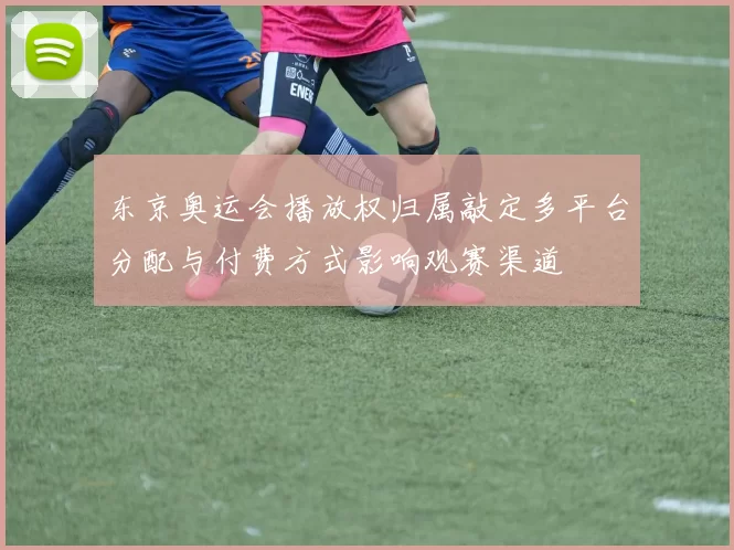 东京奥运会播放权归属敲定多平台分配与付费方式影响观赛渠道