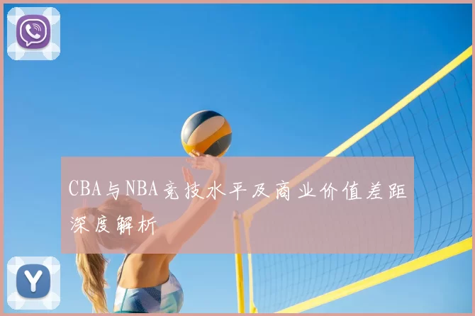 CBA与NBA竞技水平及商业价值差距深度解析