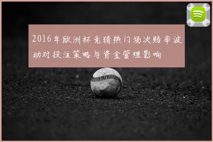 2016年欧洲杯竞猜热门场次赔率波动对投注策略与资金管理影响