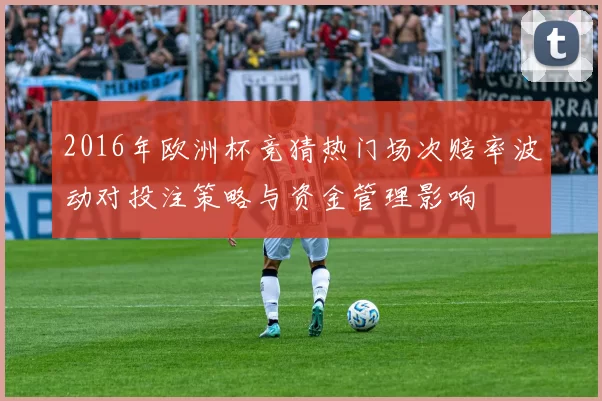 2016年欧洲杯竞猜热门场次赔率波动对投注策略与资金管理影响