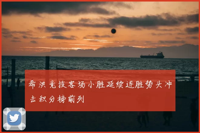 希洪竞技客场小胜延续连胜势头冲击积分榜前列