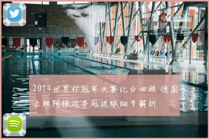 2014世界杯冠军决赛比分回顾 德国击败阿根廷夺冠进球细节解析