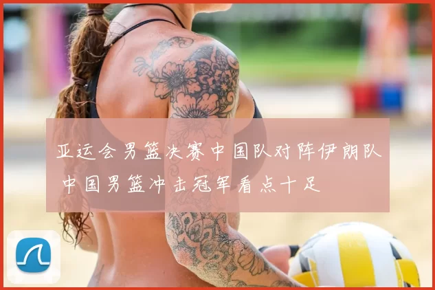 亚运会男篮决赛中国队对阵伊朗队 中国男篮冲击冠军看点十足