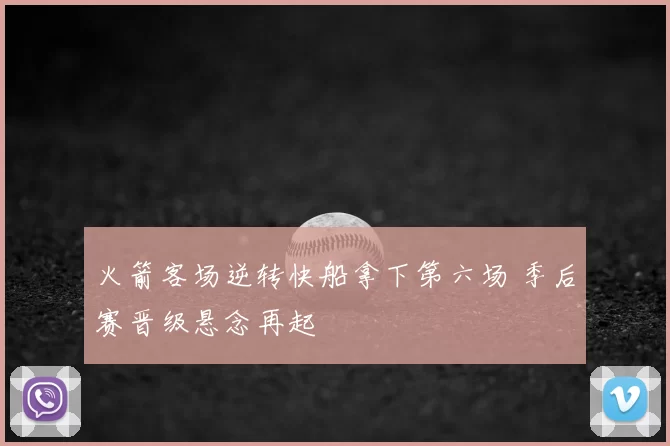 火箭客场逆转快船拿下第六场 季后赛晋级悬念再起