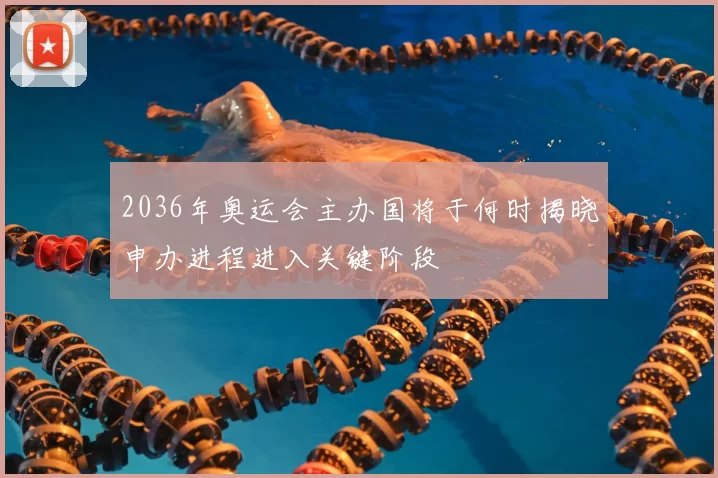 2036年奥运会主办国将于何时揭晓申办进程进入关键阶段