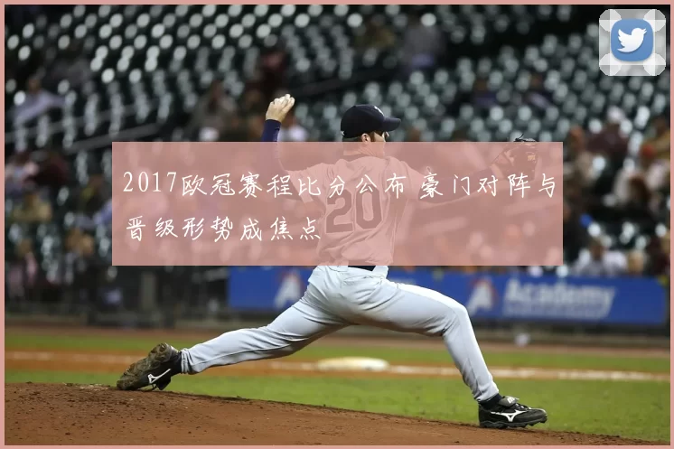2017欧冠赛程比分公布 豪门对阵与晋级形势成焦点