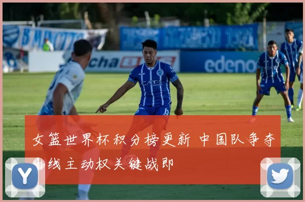 女篮世界杯积分榜更新 中国队争夺出线主动权关键战即