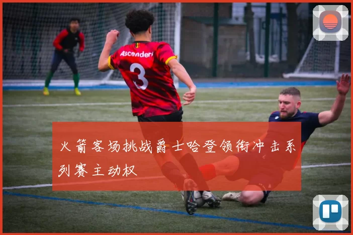 火箭客场挑战爵士哈登领衔冲击系列赛主动权