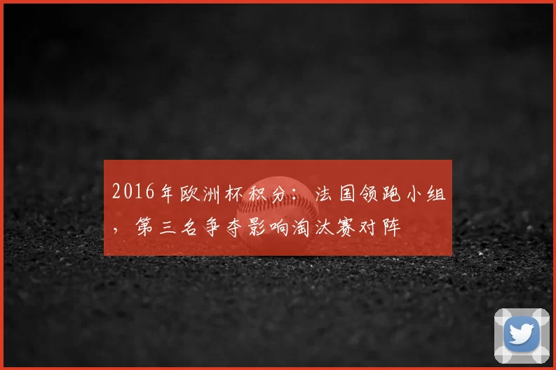 2016年欧洲杯积分：法国领跑小组，第三名争夺影响淘汰赛对阵