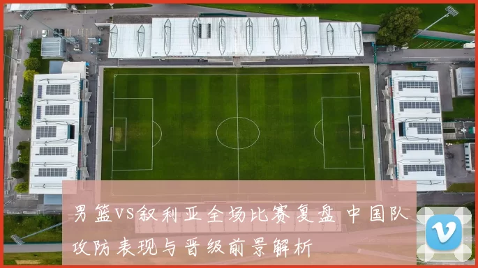 男篮vs叙利亚全场比赛复盘 中国队攻防表现与晋级前景解析