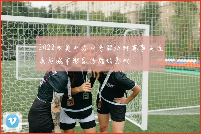 2022冬奥申办口号解析对赛事关注度与城市形象传播的影响