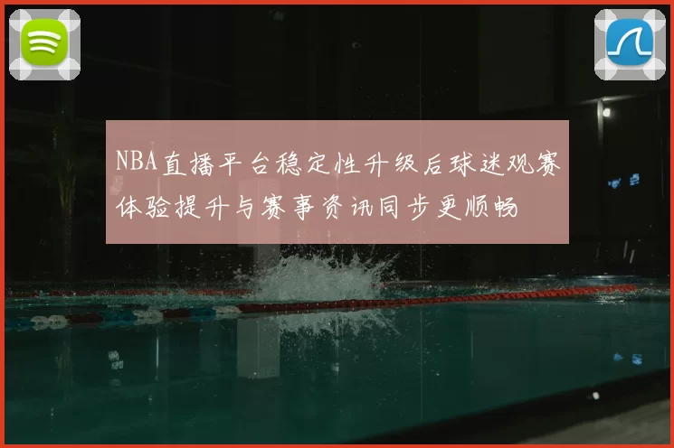 NBA直播平台稳定性升级后球迷观赛体验提升与赛事资讯同步更顺畅