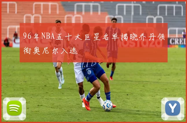 96年NBA五十大巨星名单揭晓乔丹领衔奥尼尔入选