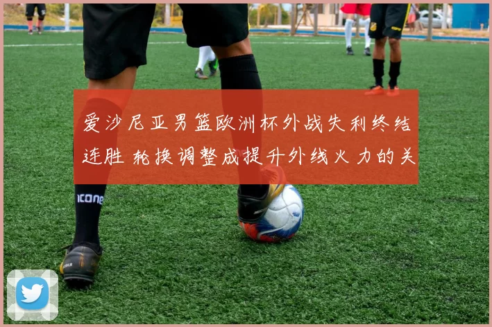 爱沙尼亚男篮欧洲杯外战失利终结连胜 轮换调整成提升外线火力的关键