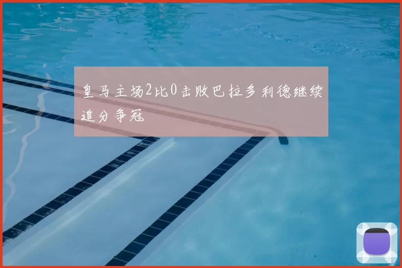 皇马主场2比0击败巴拉多利德继续追分争冠