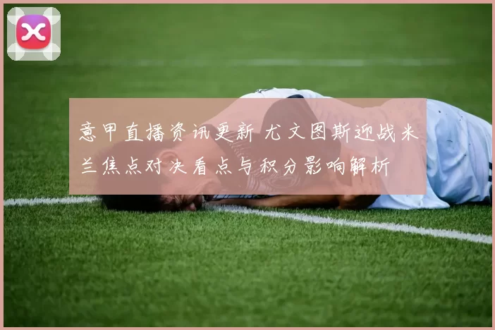 意甲直播资讯更新 尤文图斯迎战米兰焦点对决看点与积分影响解析