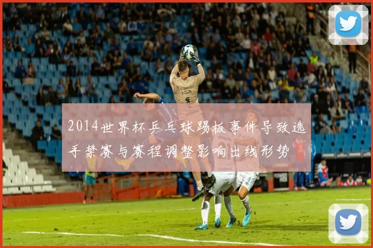 2014世界杯乒乓球踢板事件导致选手禁赛与赛程调整影响出线形势