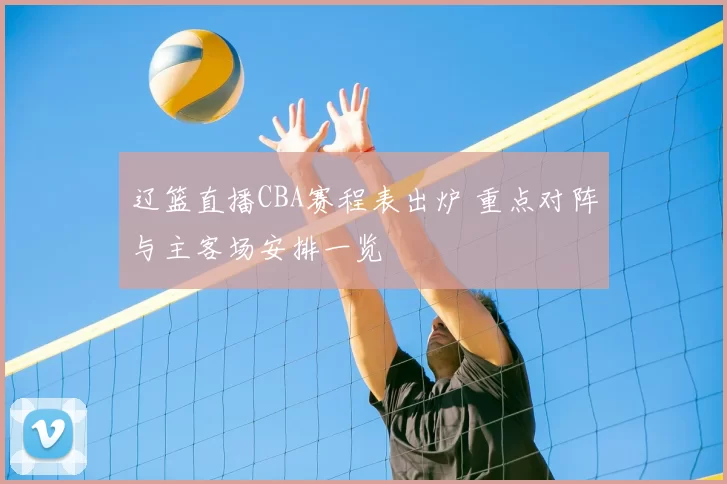 辽篮直播CBA赛程表出炉 重点对阵与主客场安排一览