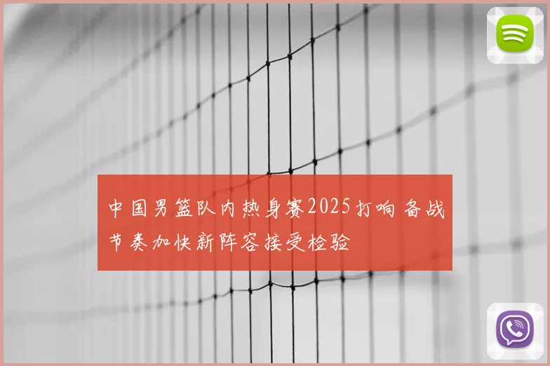 中国男篮队内热身赛2025打响 备战节奏加快新阵容接受检验