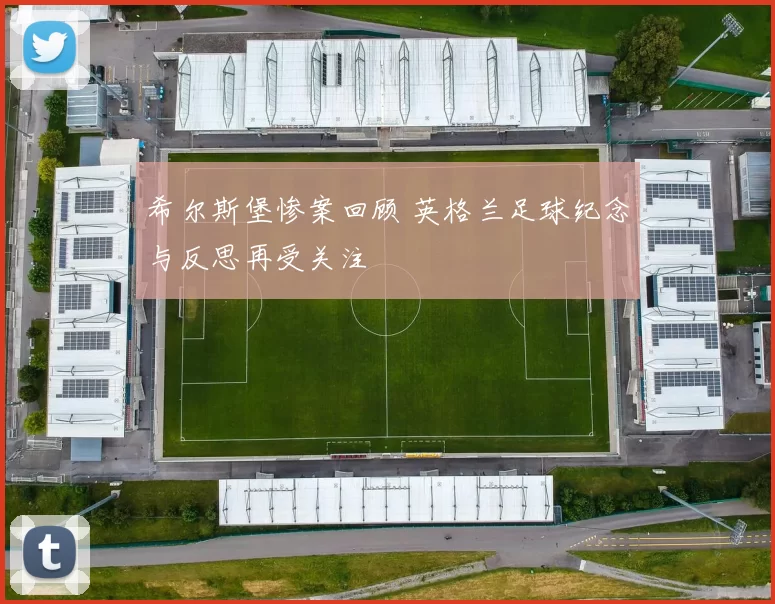 希尔斯堡惨案回顾 英格兰足球纪念与反思再受关注