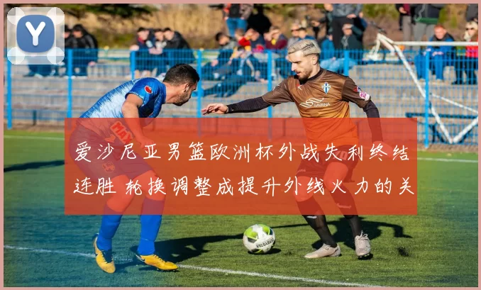 爱沙尼亚男篮欧洲杯外战失利终结连胜 轮换调整成提升外线火力的关键