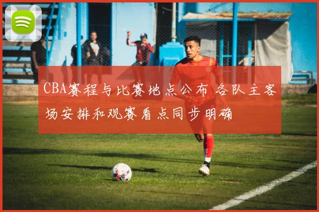 CBA赛程与比赛地点公布 各队主客场安排和观赛看点同步明确