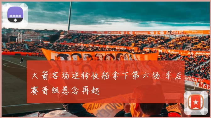 火箭客场逆转快船拿下第六场 季后赛晋级悬念再起