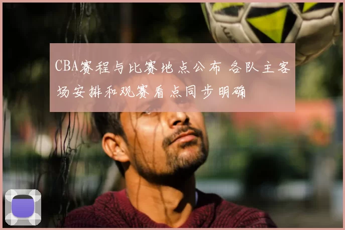 CBA赛程与比赛地点公布 各队主客场安排和观赛看点同步明确