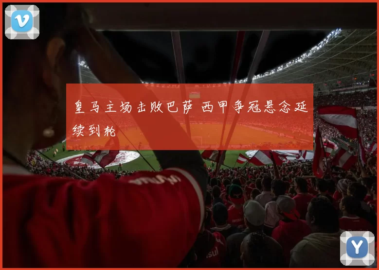 皇马主场击败巴萨 西甲争冠悬念延续到轮
