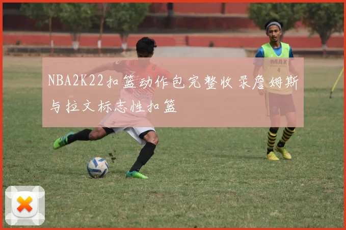 NBA2K22扣篮动作包完整收录詹姆斯与拉文标志性扣篮