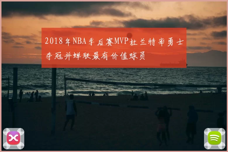 2018年NBA季后赛MVP杜兰特率勇士夺冠并蝉联最有价值球员