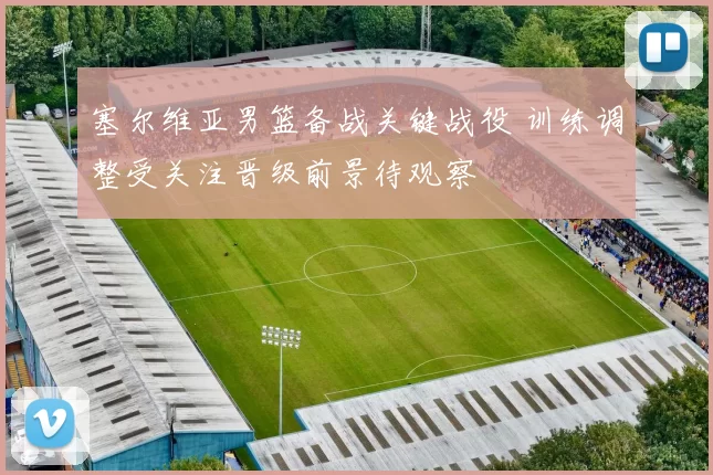 塞尔维亚男篮备战关键战役 训练调整受关注晋级前景待观察
